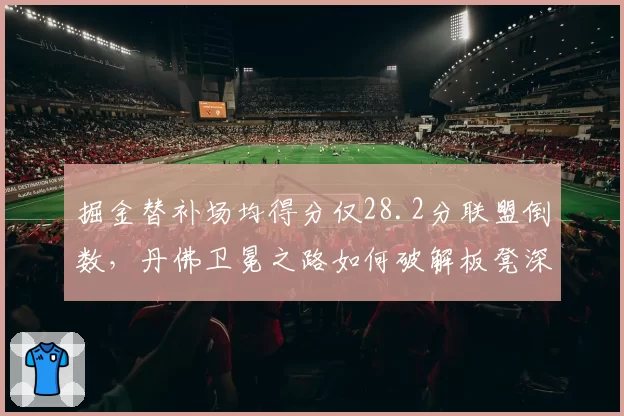 掘金替补场均得分仅28.2分联盟倒数，丹佛卫冕之路如何破解板凳深度困局？