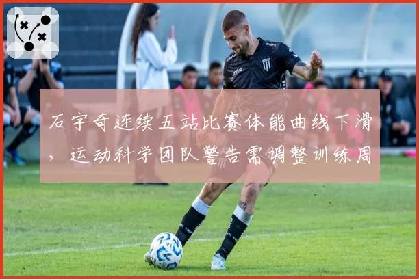 石宇奇连续五站比赛体能曲线下滑，运动科学团队警告需调整训练周期