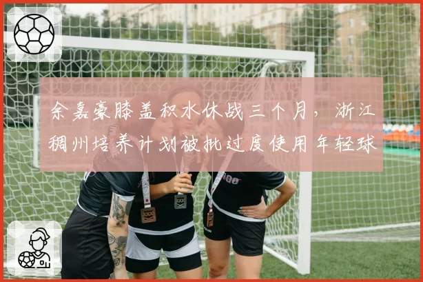 余嘉豪膝盖积水休战三个月，浙江稠州培养计划被批过度使用年轻球员