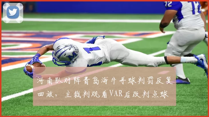 河南队对阵青岛海牛手球判罚反复回放，主裁判观看VAR后改判点球