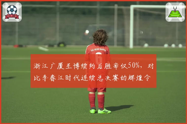 浙江广厦王博续约后胜率仅50%，对比李春江时代连续总决赛的辉煌令人唏嘘