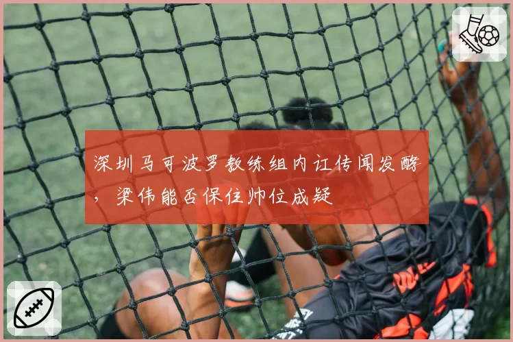 深圳马可波罗教练组内讧传闻发酵，梁伟能否保住帅位成疑
