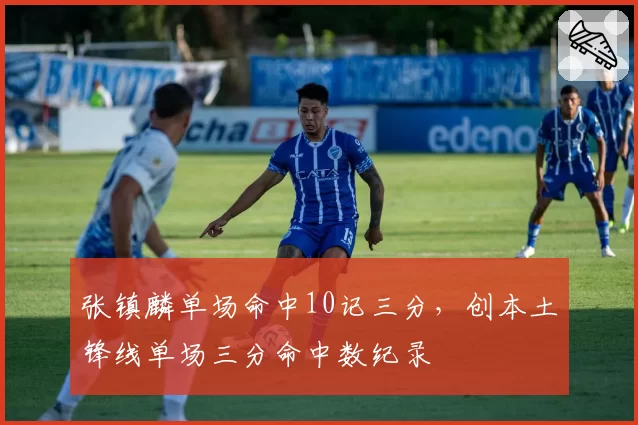张镇麟单场命中10记三分，创本土锋线单场三分命中数纪录
