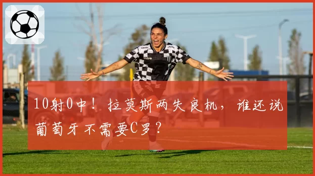 10射0中！拉莫斯两失良机，谁还说葡萄牙不需要C罗？