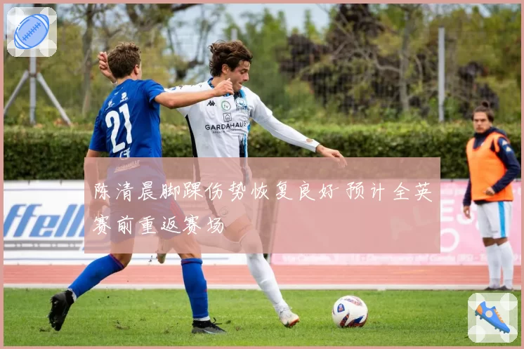 陈清晨脚踝伤势恢复良好 预计全英赛前重返赛场