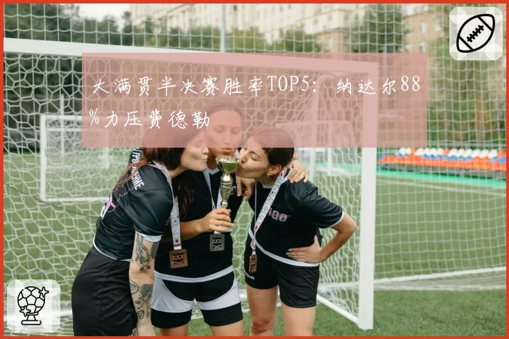 大满贯半决赛胜率TOP5：纳达尔88%力压费德勒