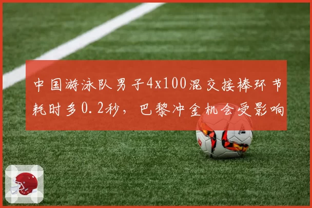 中国游泳队男子4x100混交接棒环节耗时多0.2秒,巴黎冲金机会受影响?