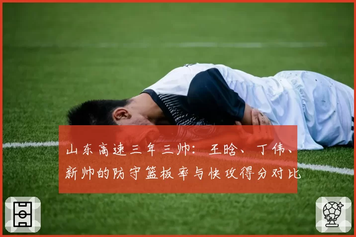 山东高速三年三帅:王晗、丁伟、新帅的防守篮板率与快攻得分对比