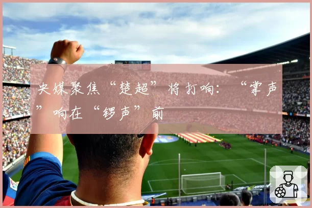 央媒聚焦“楚超”将打响：“掌声”响在“锣声”前