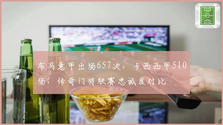 布冯意甲出场657次，卡西西甲510场，传奇门将联赛忠诚度对比