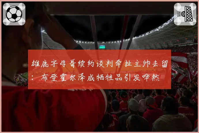 雄鹿字母哥续约谈判牵扯主帅去留：布登霍尔泽成牺牲品引发哗然