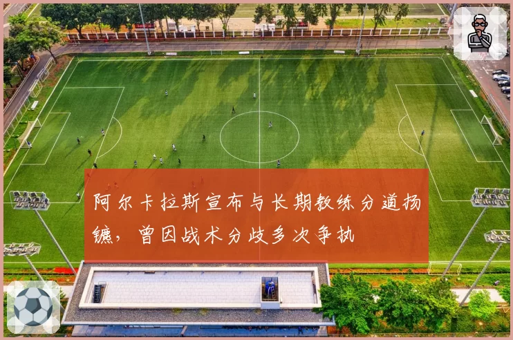 阿尔卡拉斯宣布与长期教练分道扬镳,曾因战术分歧多次争执