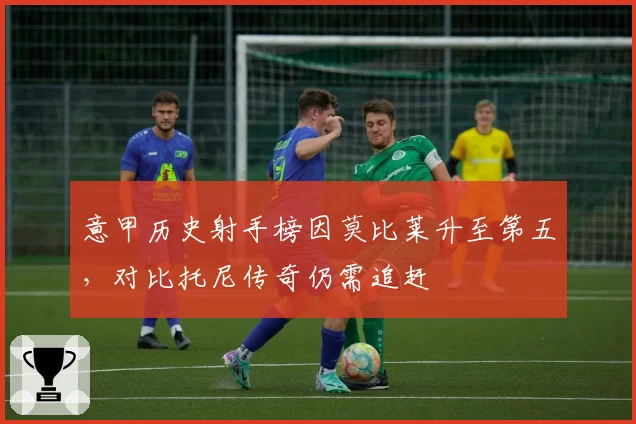 意甲历史射手榜因莫比莱升至第五，对比托尼传奇仍需追赶