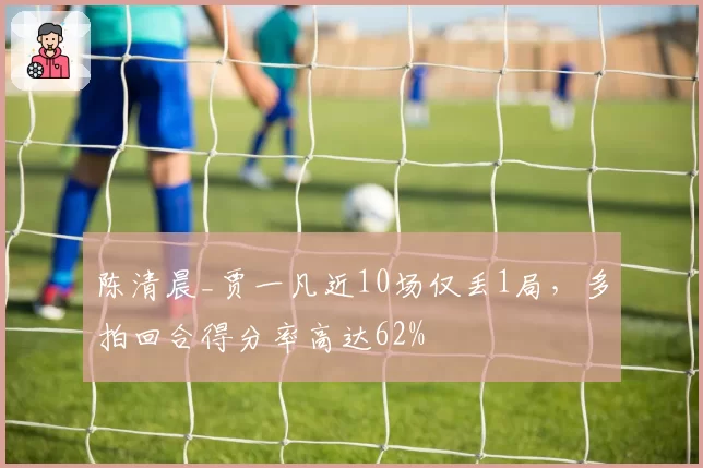 陈清晨_贾一凡近10场仅丢1局,多拍回合得分率高达62%