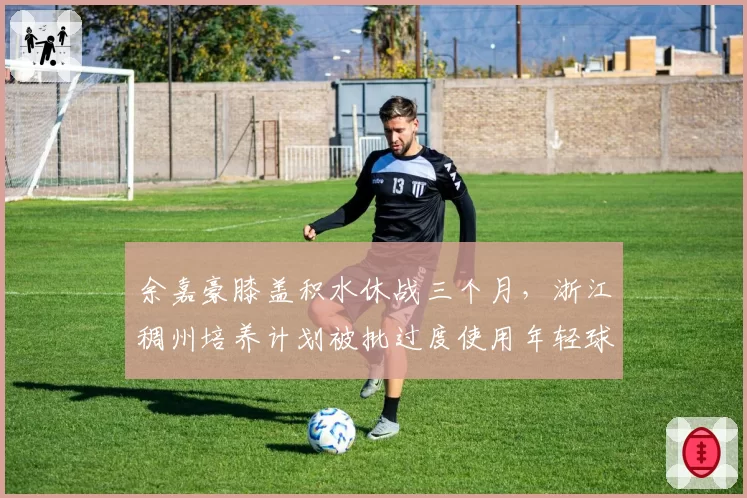 余嘉豪膝盖积水休战三个月，浙江稠州培养计划被批过度使用年轻球员