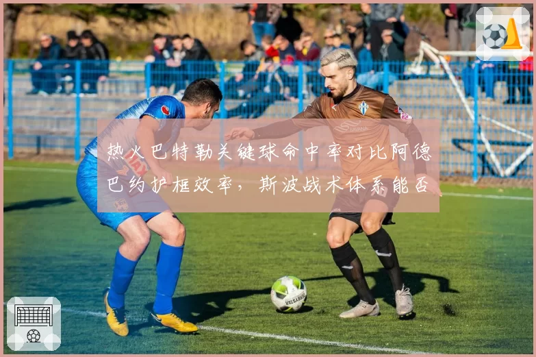热火巴特勒关键球命中率对比阿德巴约护框效率，斯波战术体系能否克制绿军五外阵容？