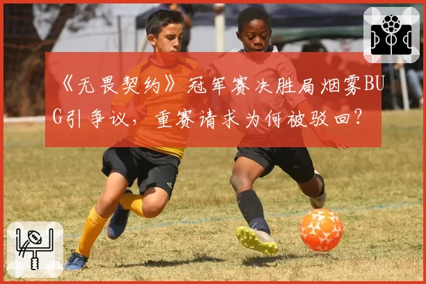《无畏契约》冠军赛决胜局烟雾BUG引争议，重赛请求为何被驳回？
