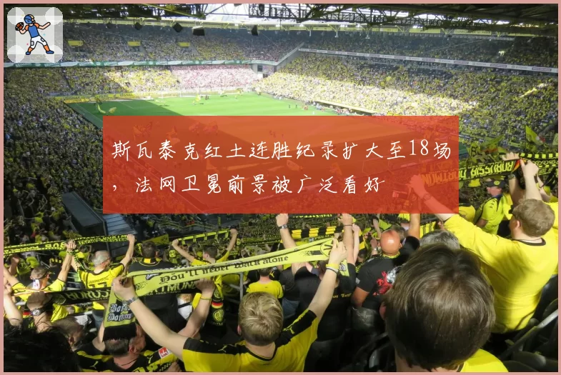 斯瓦泰克红土连胜纪录扩大至18场,法网卫冕前景被广泛看好