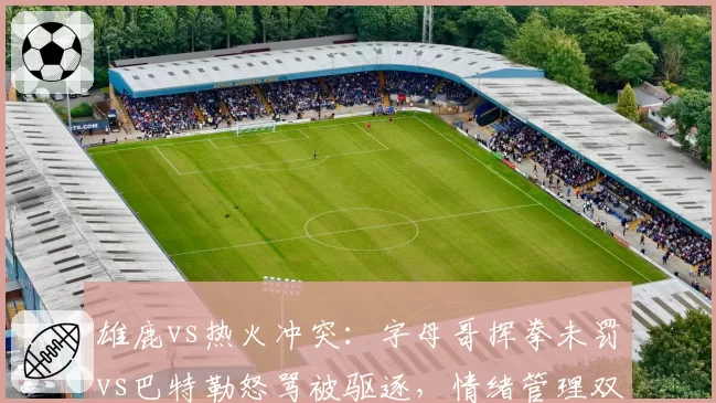 雄鹿vs热火冲突：字母哥挥拳未罚vs巴特勒怒骂被驱逐，情绪管理双标