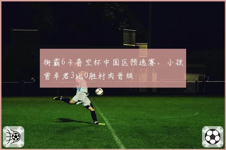 街霸6卡普空杯中国区预选赛,小孩曾卓君3比0胜村肉晋级