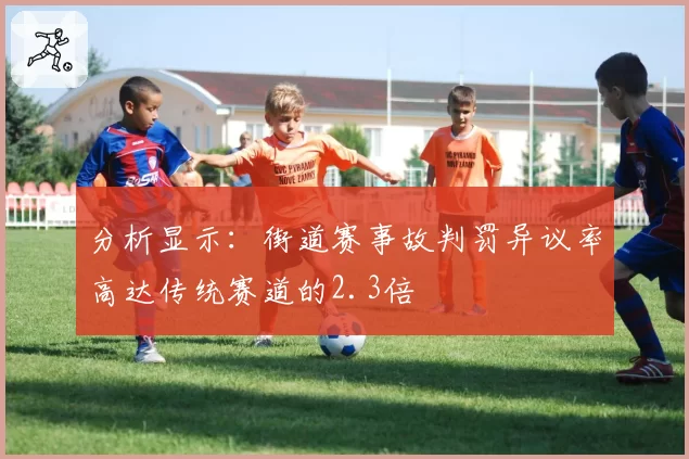 分析显示：街道赛事故判罚异议率高达传统赛道的2.3倍