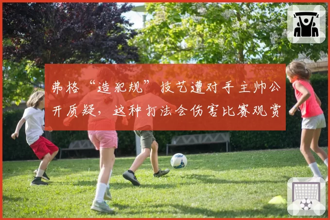 弗格“造犯规”技艺遭对手主帅公开质疑，这种打法会伤害比赛观赏性吗？