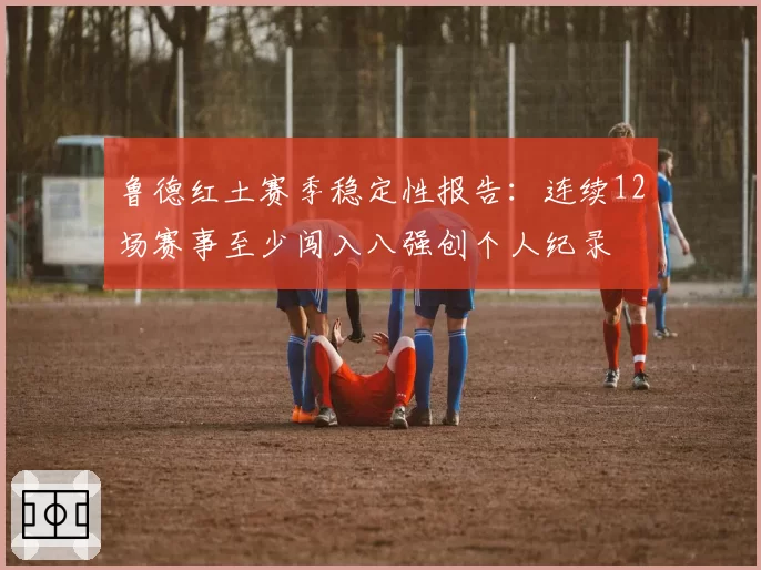 鲁德红土赛季稳定性报告:连续12场赛事至少闯入八强创个人纪录
