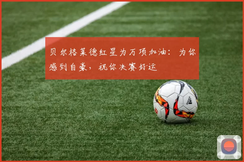 贝尔格莱德红星为万项加油:为你感到自豪,祝你决赛好运