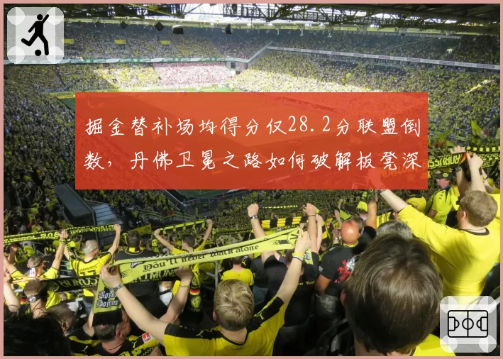 掘金替补场均得分仅28.2分联盟倒数，丹佛卫冕之路如何破解板凳深度困局？