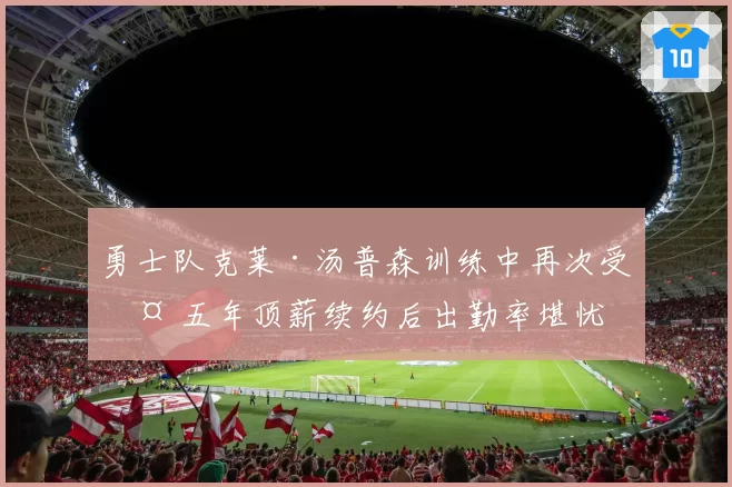 勇士队克莱·汤普森训练中再次受伤 五年顶薪续约后出勤率堪忧