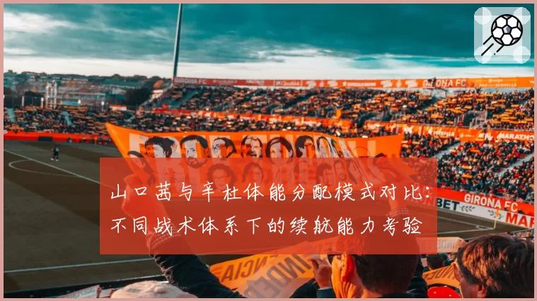 山口茜与辛杜体能分配模式对比:不同战术体系下的续航能力考验