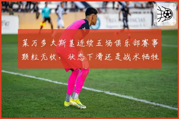 莱万多夫斯基连续五场俱乐部赛事颗粒无收，状态下滑还是战术牺牲？