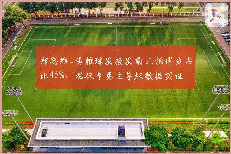 郑思维_黄雅琼发接发前三拍得分占比45%,混双节奏主导权数据实证