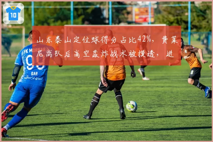 山东泰山定位球得分占比42%，费莱尼离队后高空轰炸战术被摸透，进攻套路单一