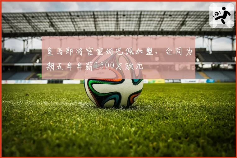 皇马即将官宣姆巴佩加盟，合同为期五年年薪1500万欧元