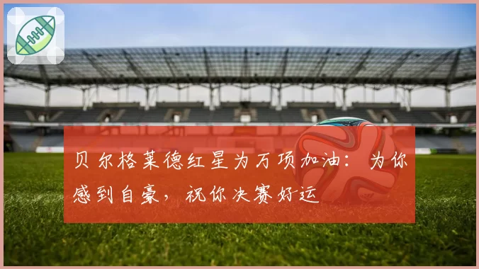 贝尔格莱德红星为万项加油:为你感到自豪,祝你决赛好运