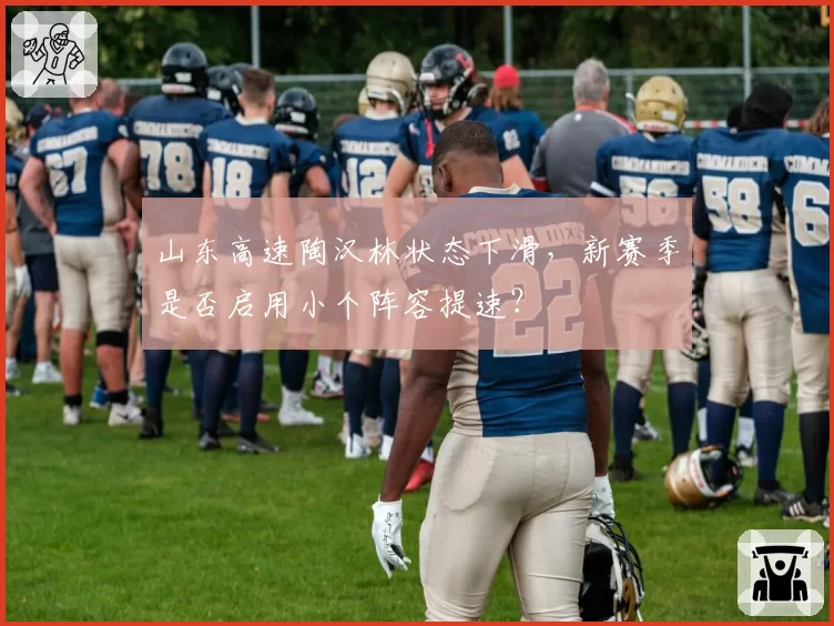 山东高速陶汉林状态下滑，新赛季是否启用小个阵容提速？