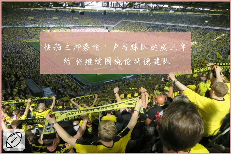 快船主帅泰伦·卢与球队达成三年续约 将继续围绕伦纳德建队