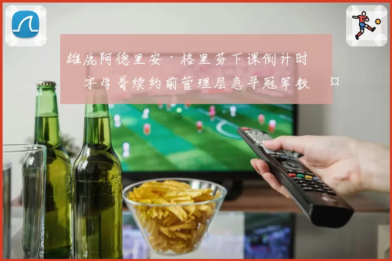 雄鹿阿德里安·格里芬下课倒计时，字母哥续约前管理层急寻冠军教头？