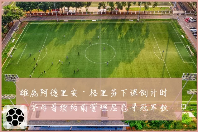 雄鹿阿德里安·格里芬下课倒计时，字母哥续约前管理层急寻冠军教头？