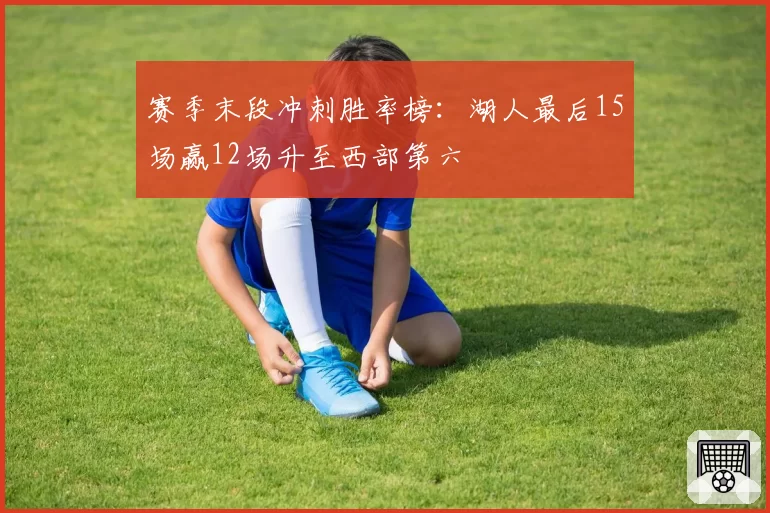 赛季末段冲刺胜率榜:湖人最后15场赢12场升至西部第六