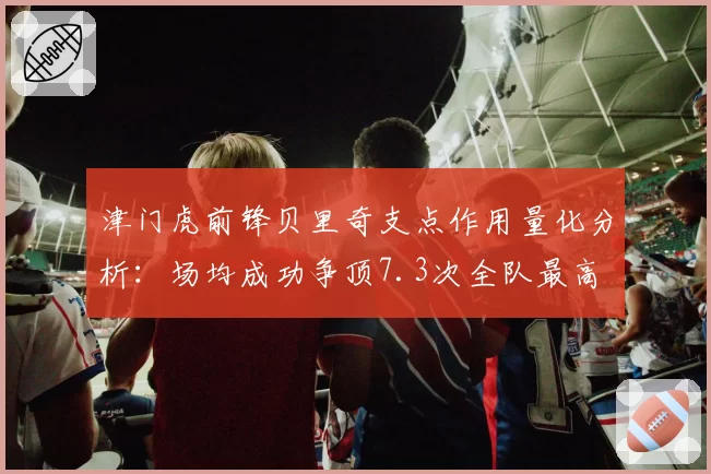 津门虎前锋贝里奇支点作用量化分析:场均成功争顶7.3次全队最高