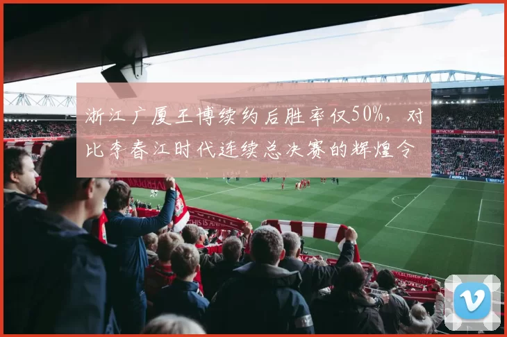 浙江广厦王博续约后胜率仅50%，对比李春江时代连续总决赛的辉煌令人唏嘘