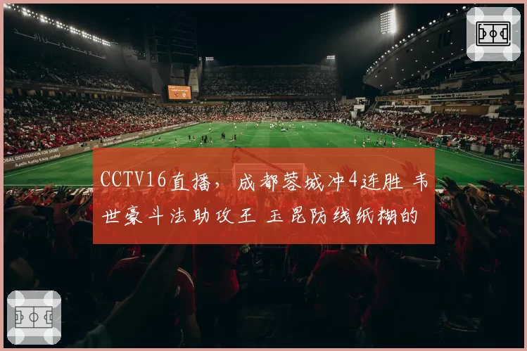 CCTV16直播，成都蓉城冲4连胜 韦世豪斗法助攻王 玉昆防线纸糊的
