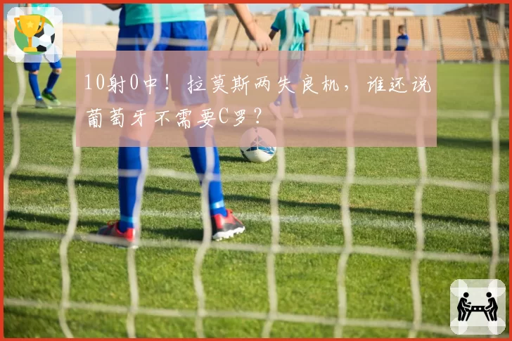 10射0中！拉莫斯两失良机，谁还说葡萄牙不需要C罗？