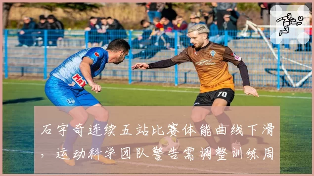 石宇奇连续五站比赛体能曲线下滑，运动科学团队警告需调整训练周期