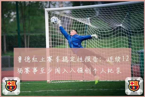 鲁德红土赛季稳定性报告:连续12场赛事至少闯入八强创个人纪录