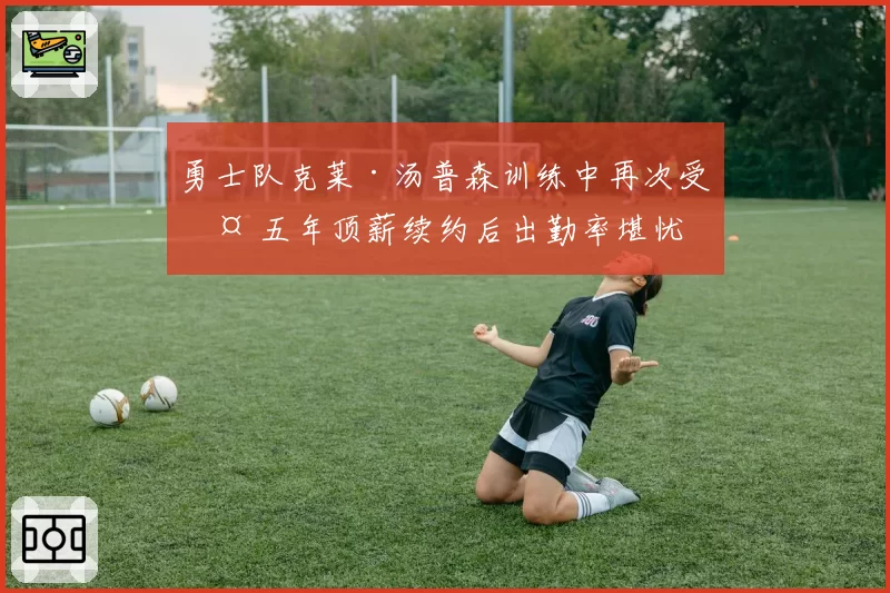 勇士队克莱·汤普森训练中再次受伤 五年顶薪续约后出勤率堪忧