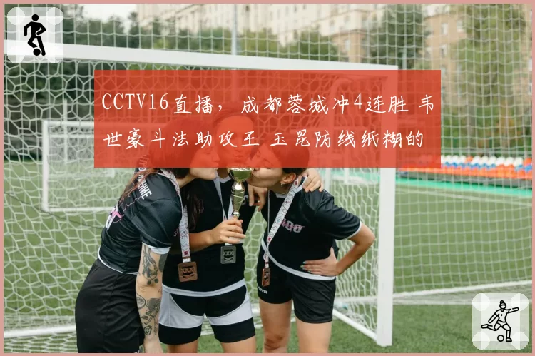 CCTV16直播，成都蓉城冲4连胜 韦世豪斗法助攻王 玉昆防线纸糊的