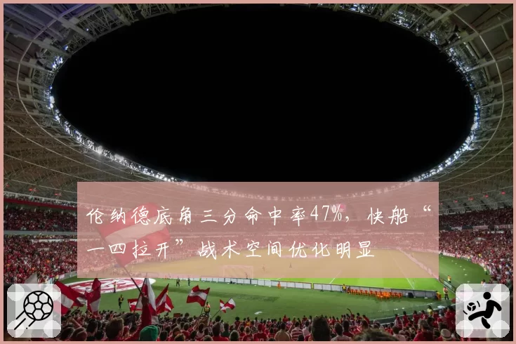 伦纳德底角三分命中率47%,快船“一四拉开”战术空间优化明显